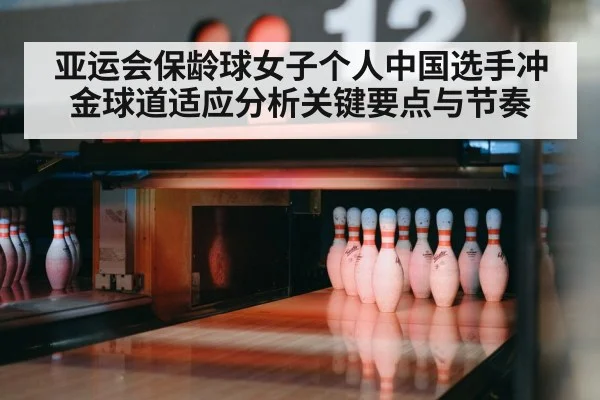 亚运会保龄球女子个人中国选手冲金球道适应分析关键要点与节奏