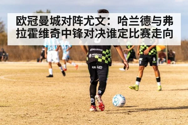 欧冠曼城对阵尤文：哈兰德与弗拉霍维奇中锋对决谁定比赛走向
