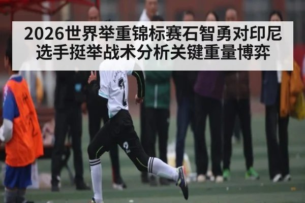 2026世界举重锦标赛石智勇对印尼选手挺举战术分析关键重量博弈