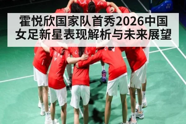 霍悦欣国家队首秀2026中国女足新星表现解析与未来展望