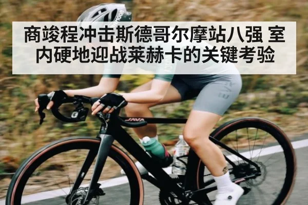 商竣程冲击斯德哥尔摩站八强 室内硬地迎战莱赫卡的关键考验